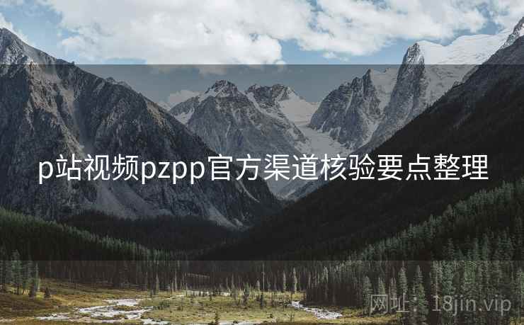 p站视频pzpp官方渠道核验要点整理