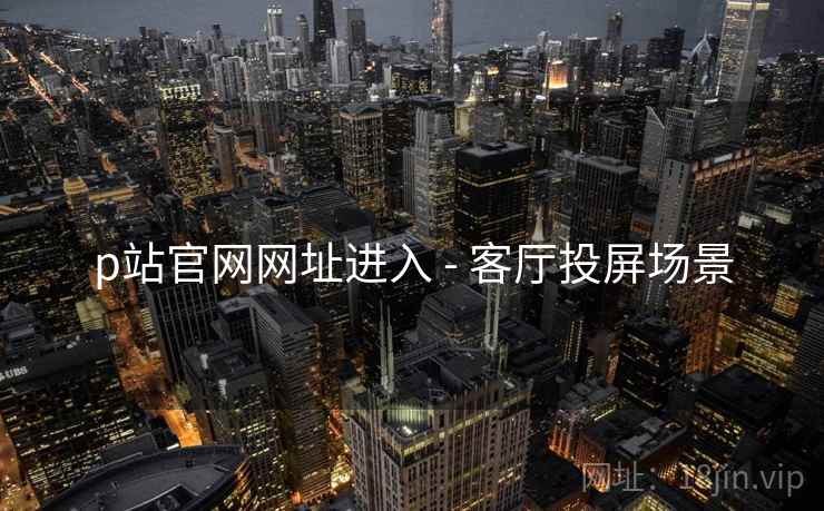 p站官网网址进入 - 客厅投屏场景 p站官网网址进入 - 客厅投屏场景