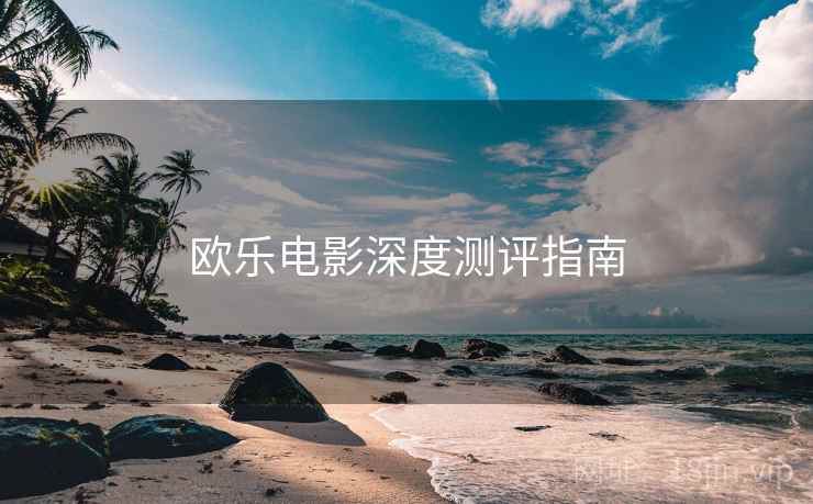欧乐电影深度测评指南
