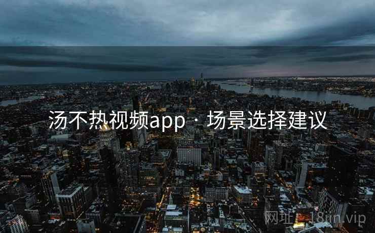 汤不热视频app · 场景选择建议