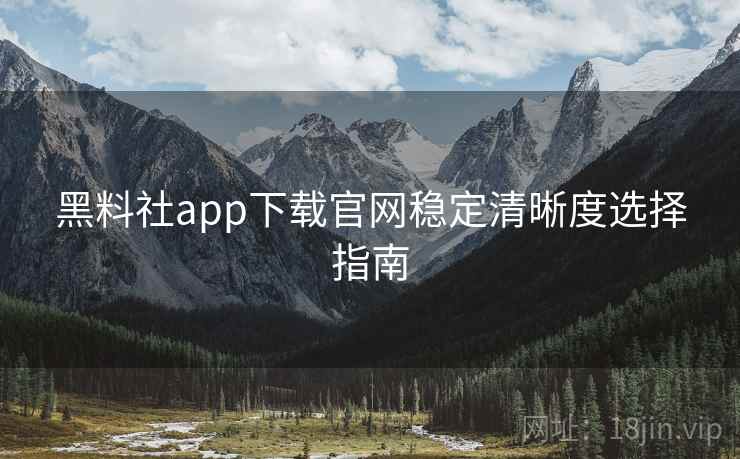 黑料社app下载官网稳定清晰度选择指南