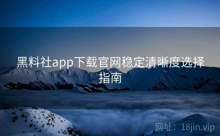 黑料社app下载官网稳定清晰度选择指南