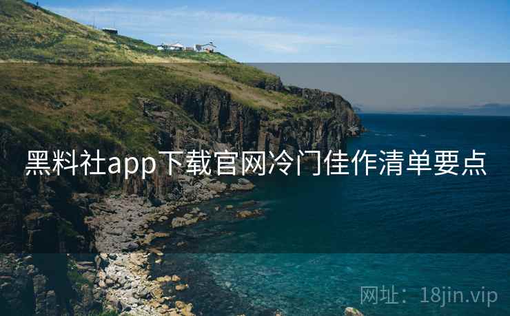 黑料社app下载官网冷门佳作清单要点
