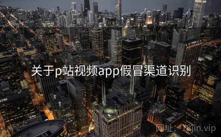 关于p站视频app假冒渠道识别