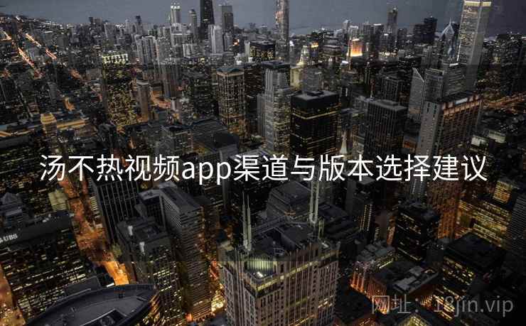 汤不热视频app渠道与版本选择建议