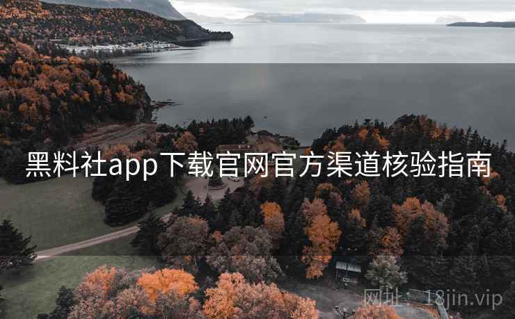 黑料社app下载官网官方渠道核验指南