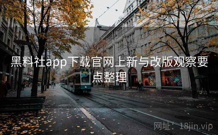 黑料社app下载官网上新与改版观察要点整理