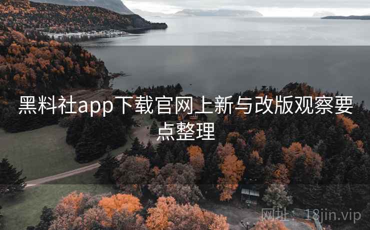 黑料社app下载官网上新与改版观察要点整理