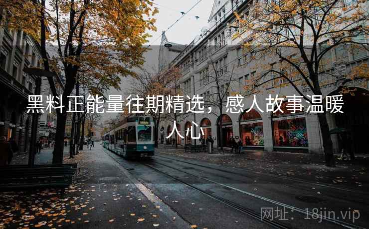 黑料正能量往期精选，感人故事温暖人心