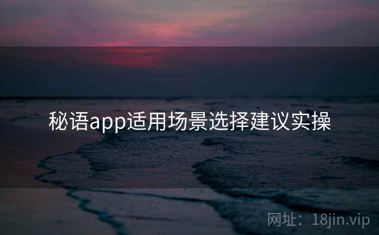 秘语app适用场景选择建议实操 秘语app适用场景选择建议实操